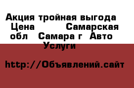 Акция тройная выгода › Цена ­ 180 - Самарская обл., Самара г. Авто » Услуги   